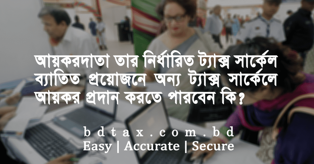 আয়করদাতা তার নির্ধারিত ট্যাক্স সার্কেল ব্যতীত প্রয়োজনে অন্য ট্যাক্স সার্কেলে আয়কর প্রদান করতে পারবেন কি?