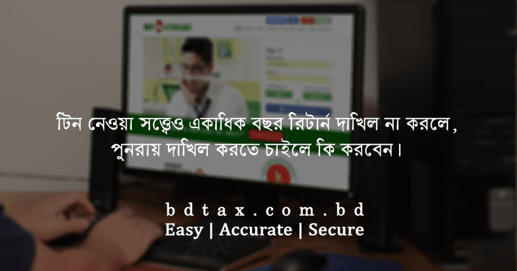 টিন নেওয়া সত্ত্বেও একাধিক বছর রিটার্ন দাখিল না করলে, পুনরায় দাখিল করতে চাইলে কি করবেন?