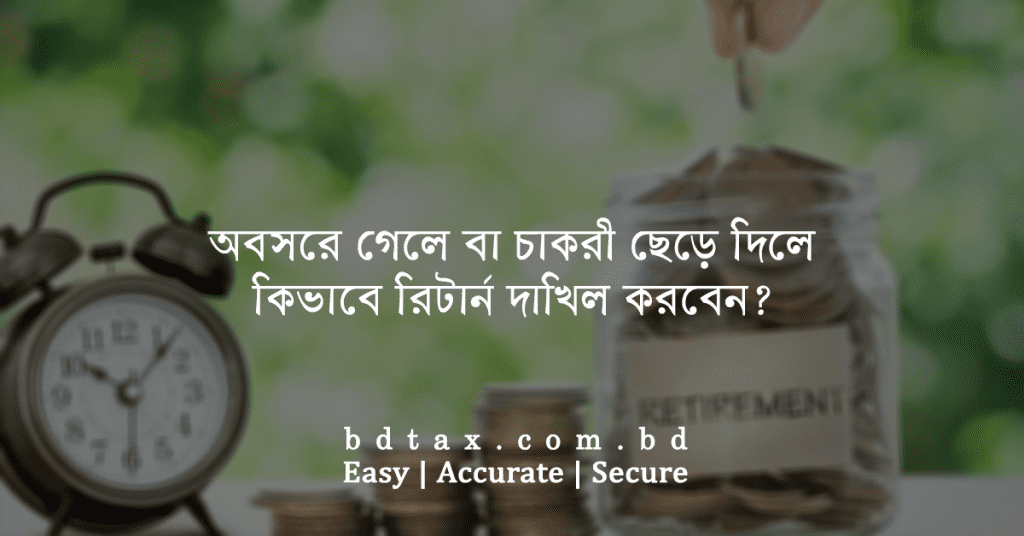 অবসরে গেলে বা চাকরী ছেড়ে দিলে কিভাবে রিটার্ন দাখিল করবেন?