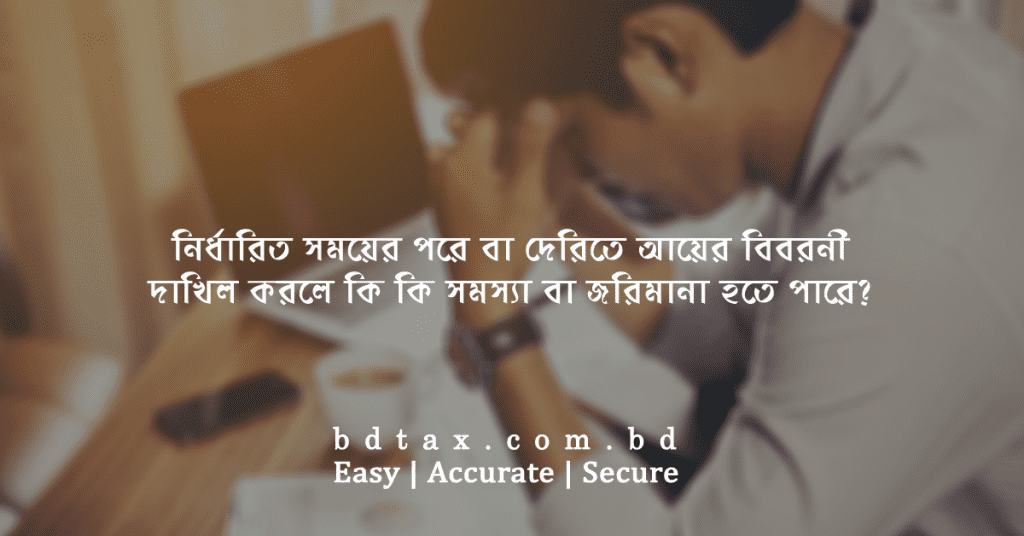 নির্ধারিত সময়ের পরে বা দেরিতে আয়ের বিবরনী দাখিল করলে কি কি সমস্যা বা জরিমানা হতে পারে?