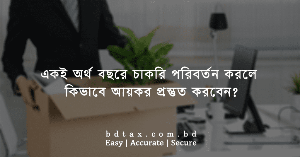 একই অর্থবছরে চাকরি পরিবর্তন করলে কিভাবে আয়কর প্রস্তুত করবেন?