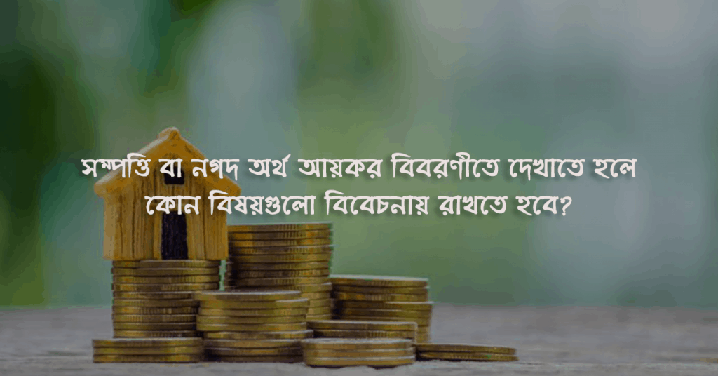 সম্পত্তি বা নগদ অর্থ আয়কর বিবরণীতে দেখাতে হলে কোন বিষয়গুলো বিবেচনায় রাখতে হবে?