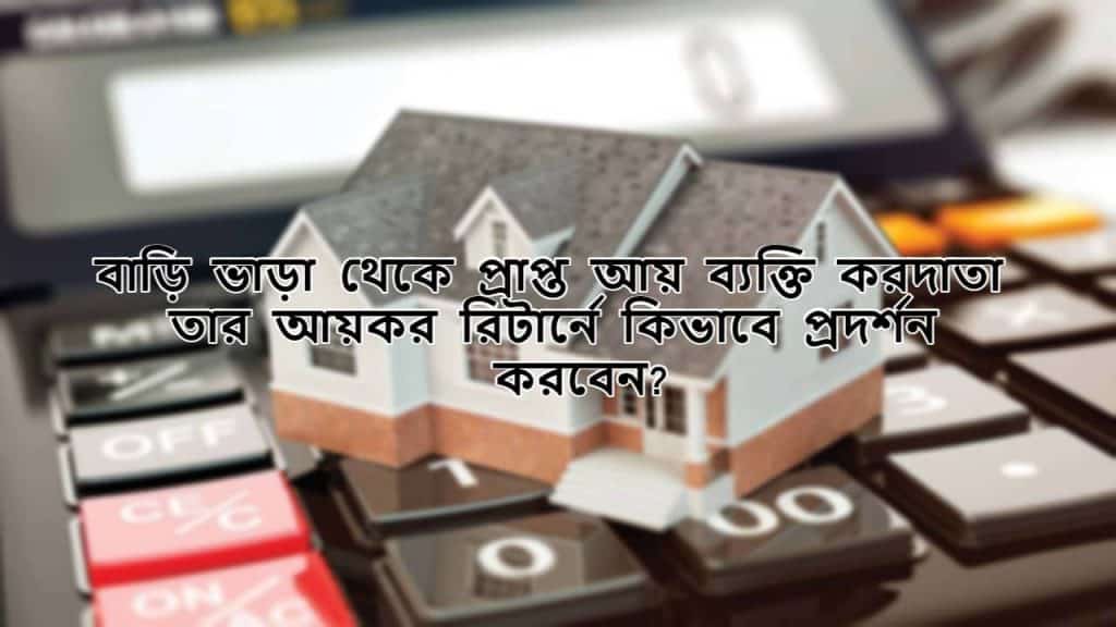 বাড়ি ভাড়া থেকে প্রাপ্ত আয় ব্যক্তি করদাতা তার আয়কর রিটার্নে কিভাবে প্রদর্শন করবেন